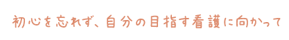初心を忘れず、自分の目指す看護に向かって